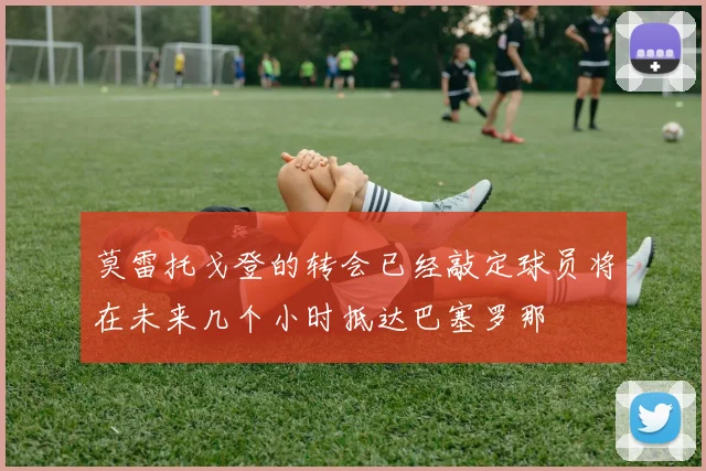 莫雷托戈登的转会已经敲定球员将在未来几个小时抵达巴塞罗那