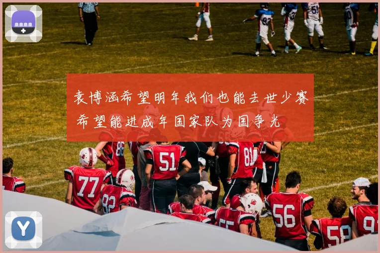 袁博涵希望明年我们也能去世少赛 希望能进成年国家队为国争光