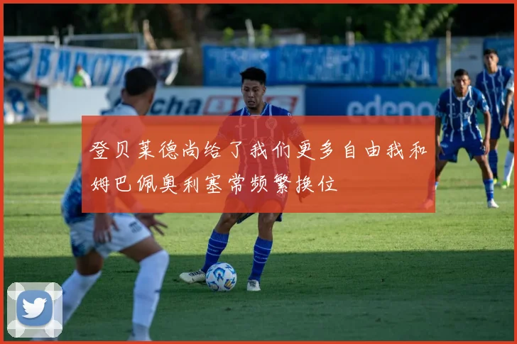 登贝莱德尚给了我们更多自由我和姆巴佩奥利塞常频繁换位