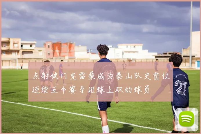 点射破门克雷桑成为泰山队史首位连续五个赛季进球上双的球员